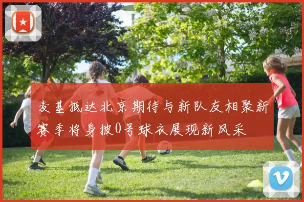 麦基抵达北京期待与新队友相聚新赛季将身披0号球衣展现新风采