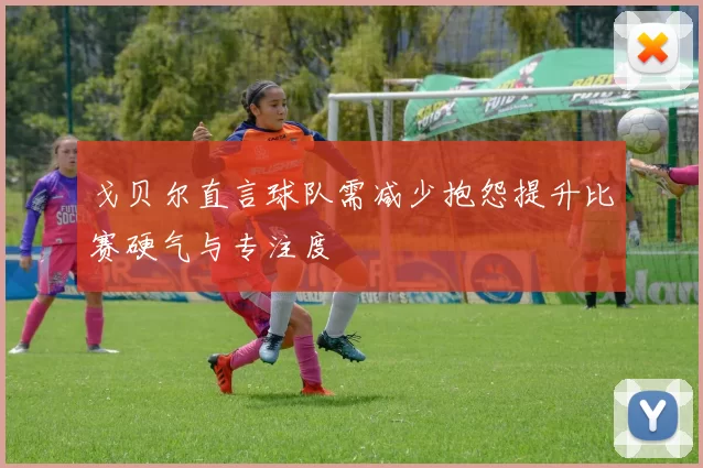 戈贝尔直言球队需减少抱怨提升比赛硬气与专注度