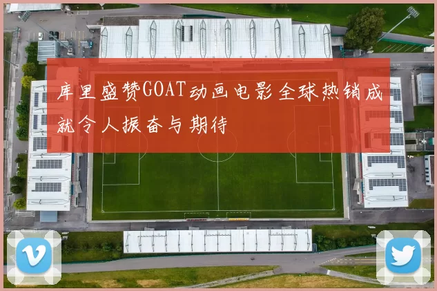 库里盛赞GOAT动画电影全球热销成就令人振奋与期待