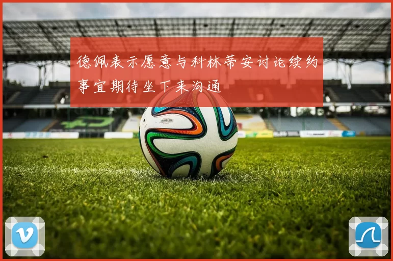 德佩表示愿意与科林蒂安讨论续约事宜期待坐下来沟通