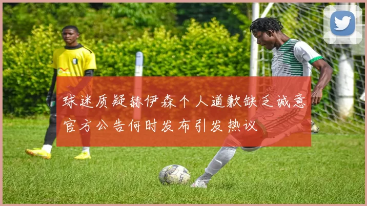 球迷质疑赫伊森个人道歉缺乏诚意官方公告何时发布引发热议