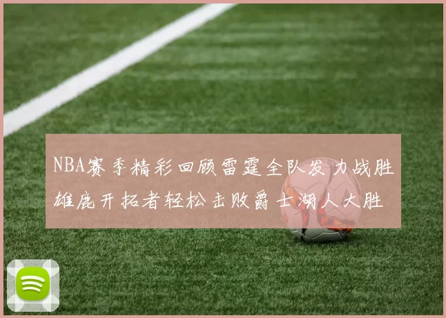 NBA赛季精彩回顾雷霆全队发力战胜雄鹿开拓者轻松击败爵士湖人大胜独行侠