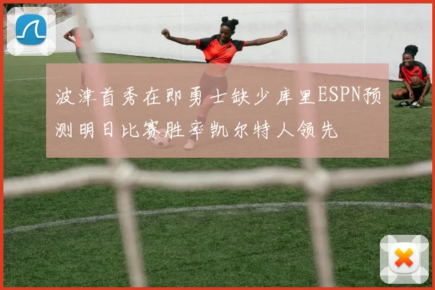 波津首秀在即勇士缺少库里ESPN预测明日比赛胜率凯尔特人领先