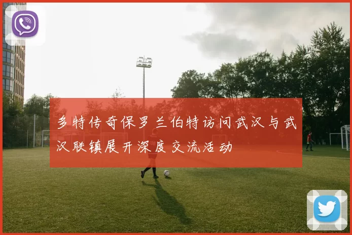 多特传奇保罗兰伯特访问武汉与武汉联镇展开深度交流活动