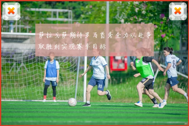 萨拉戈萨期待罗马首秀全力以赴争取胜利实现赛季目标