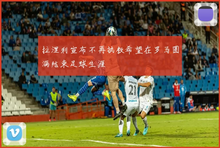 拉涅利宣布不再执教希望在罗马圆满结束足球生涯