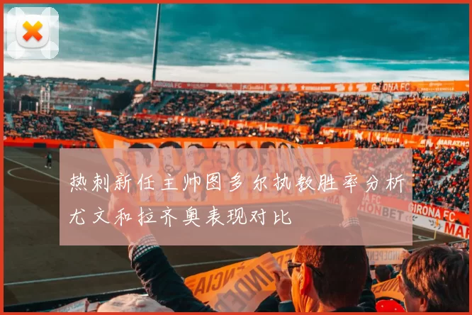 热刺新任主帅图多尔执教胜率分析尤文和拉齐奥表现对比