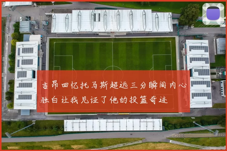 吉昂回忆托马斯超远三分瞬间内心独白让我见证了他的投篮奇迹