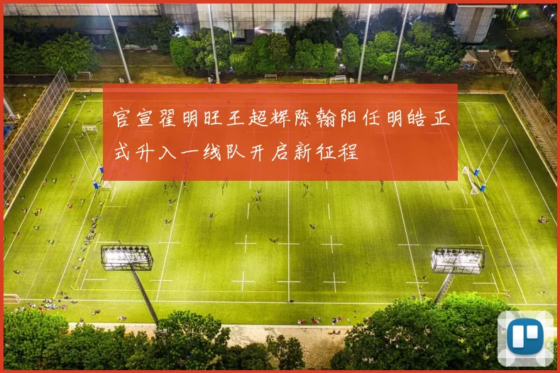 官宣翟明旺王超辉陈翰阳任明皓正式升入一线队开启新征程