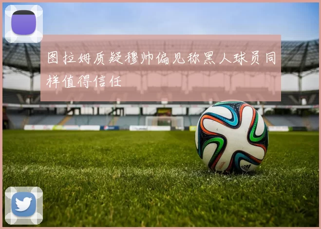 图拉姆质疑穆帅偏见称黑人球员同样值得信任