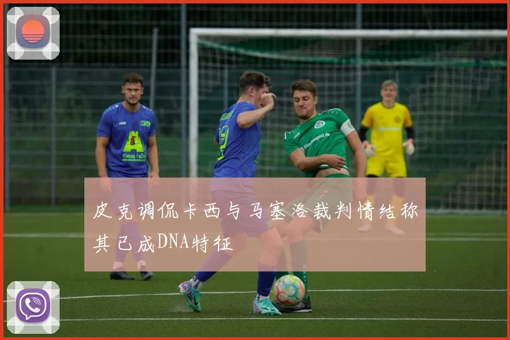 皮克调侃卡西与马塞洛裁判情结称其已成DNA特征