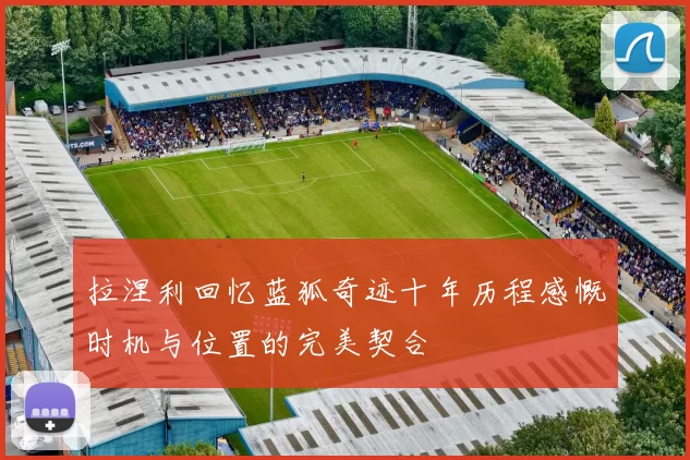 拉涅利回忆蓝狐奇迹十年历程感慨时机与位置的完美契合