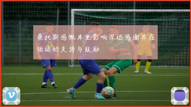 桑托斯感慨库里影响深远感谢其在场边的支持与鼓励