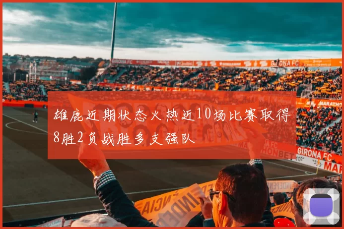 雄鹿近期状态火热近10场比赛取得8胜2负战胜多支强队