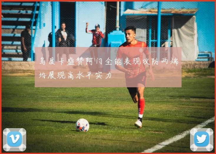 乌度卡盛赞阿门全能表现攻防两端均展现高水平实力