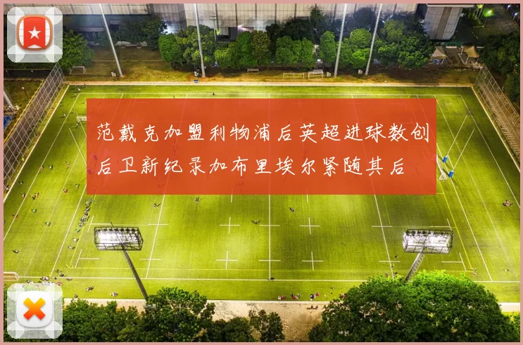 范戴克加盟利物浦后英超进球数创后卫新纪录加布里埃尔紧随其后