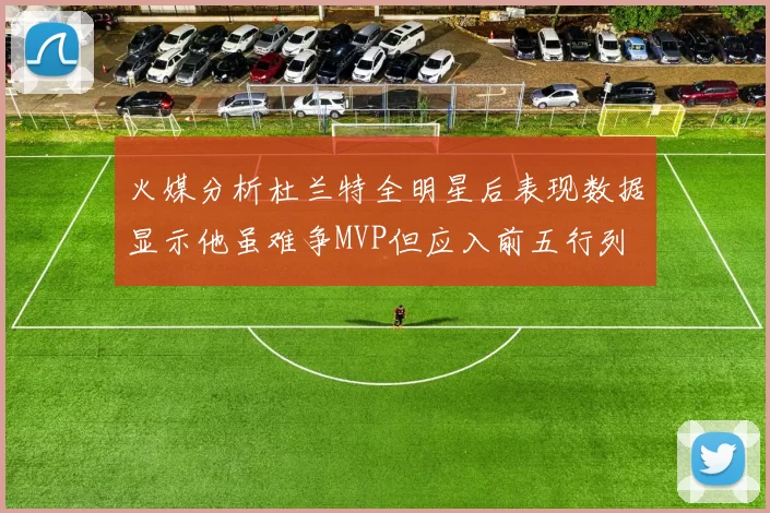 火媒分析杜兰特全明星后表现数据显示他虽难争MVP但应入前五行列