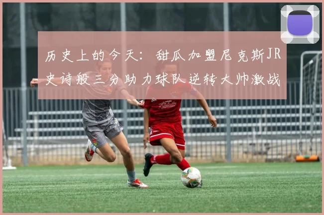 历史上的今天：甜瓜加盟尼克斯JR史诗般三分助力球队逆转大帅激战指环王