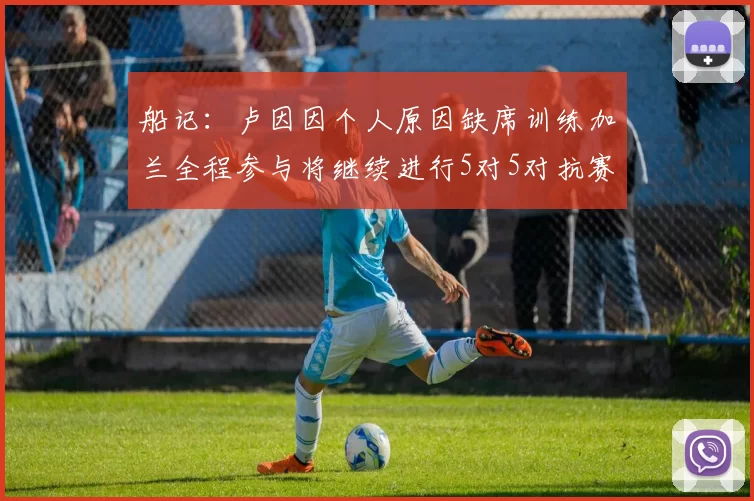 船记：卢因因个人原因缺席训练加兰全程参与将继续进行5对5对抗赛