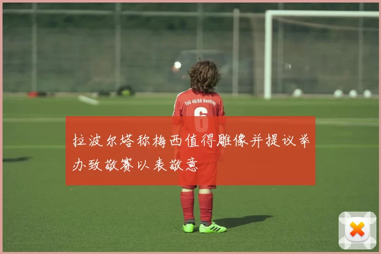 拉波尔塔称梅西值得雕像并提议举办致敬赛以表敬意