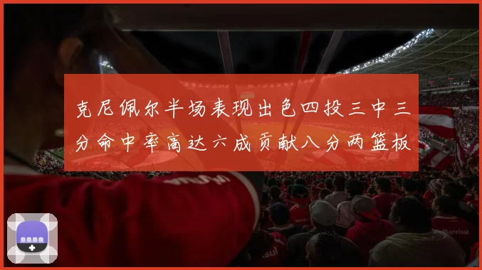 克尼佩尔半场表现出色四投三中三分命中率高达六成贡献八分两篮板