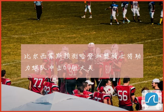 比尔西蒙斯预测哈登加盟骑士将助力球队冲击60胜大关