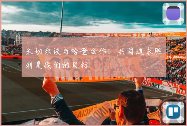 米切尔谈与哈登合作：共同追求胜利是我们的目标