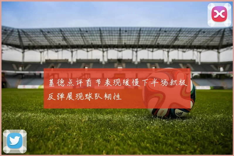 基德点评首节表现缓慢下半场积极反弹展现球队韧性