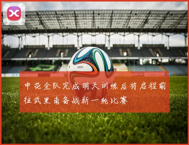 申花全队完成明天训练后将启程前往武里南备战新一轮比赛