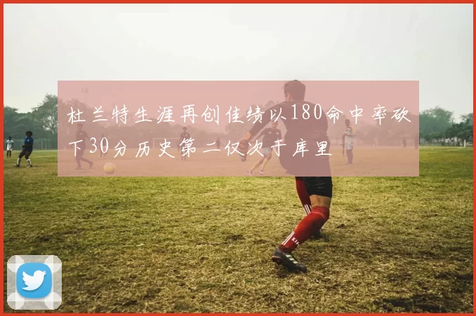 杜兰特生涯再创佳绩以180命中率砍下30分历史第二仅次于库里