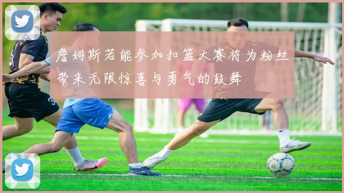詹姆斯若能参加扣篮大赛将为粉丝带来无限惊喜与勇气的鼓舞