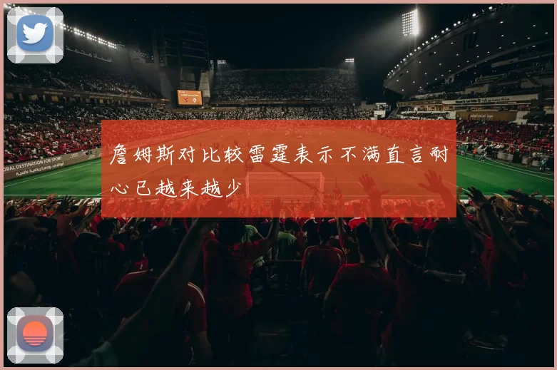 詹姆斯对比较雷霆表示不满直言耐心已越来越少