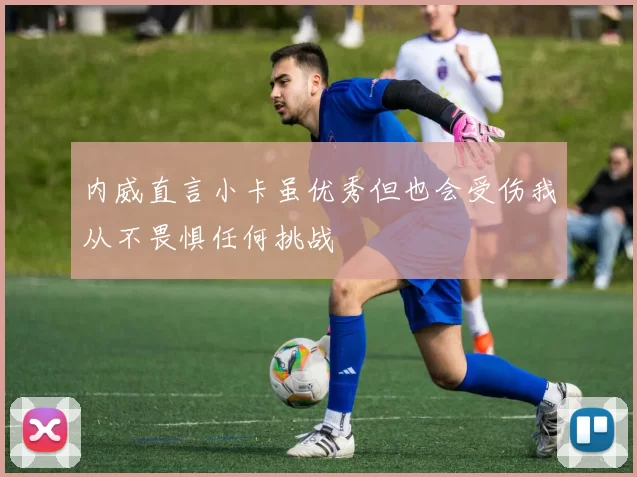 内威直言小卡虽优秀但也会受伤我从不畏惧任何挑战