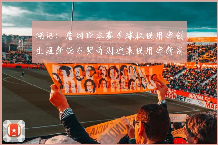 湖记：詹姆斯本赛季球权使用率创生涯新低东契奇则迎来使用率新高