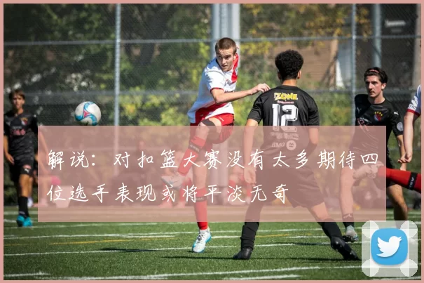 解说：对扣篮大赛没有太多期待四位选手表现或将平淡无奇