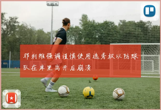 邓利维强调谨慎使用选秀权以防球队在库里离开后崩溃