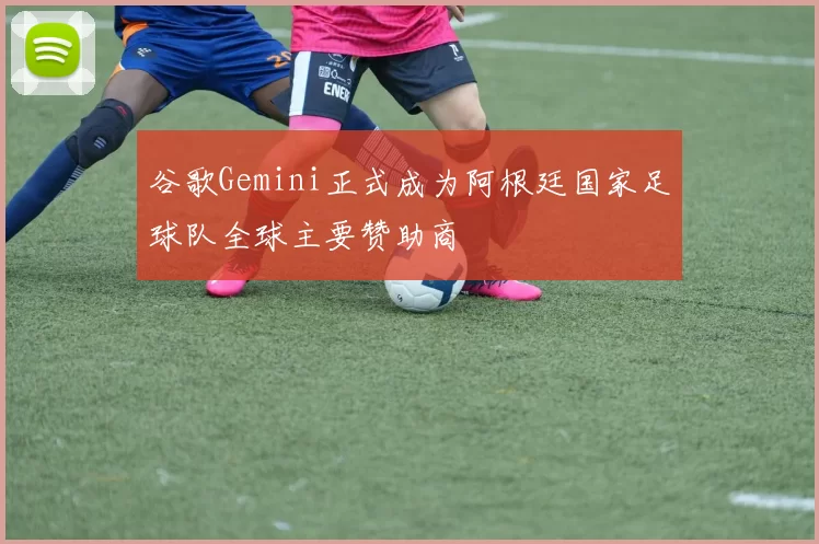 谷歌Gemini正式成为阿根廷国家足球队全球主要赞助商