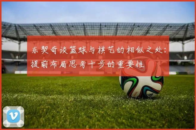 东契奇谈篮球与棋艺的相似之处：提前布局思考十步的重要性