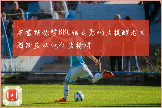 布雷默称赞BBC组合影响力提醒尤文图斯应以他们为榜样