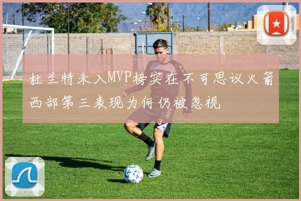 杜兰特未入MVP榜实在不可思议火箭西部第三表现为何仍被忽视