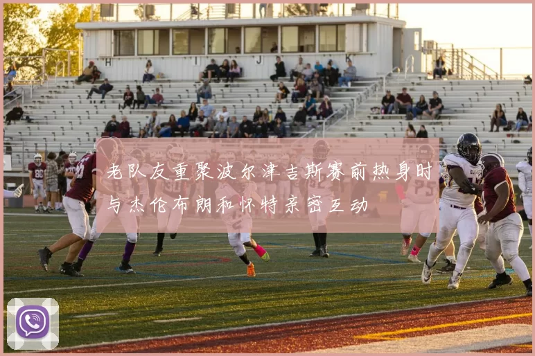 老队友重聚波尔津吉斯赛前热身时与杰伦布朗和怀特亲密互动
