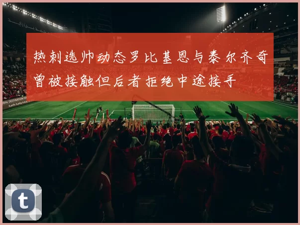 热刺选帅动态罗比基恩与泰尔齐奇曾被接触但后者拒绝中途接手
